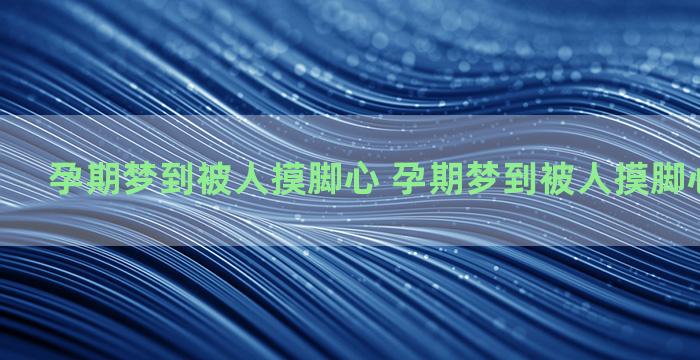 孕期梦到被人摸脚心 孕期梦到被人摸脚心什么意思